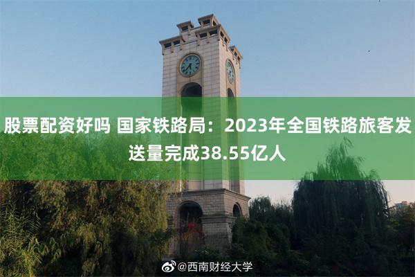 股票配资好吗 国家铁路局：2023年全国铁路旅客发送量完成38.55亿人