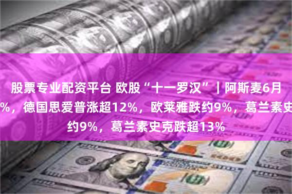 股票专业配资平台 欧股“十一罗汉”｜阿斯麦6月累涨将近11%，德国思爱普涨超12%，欧莱雅跌约9%，葛兰素史克跌超13%