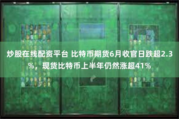 炒股在线配资平台 比特币期货6月收官日跌超2.3%，现货比特币上半年仍然涨超41%