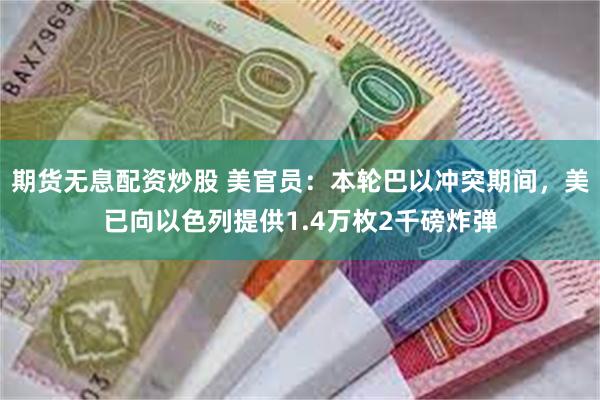 期货无息配资炒股 美官员：本轮巴以冲突期间，美已向以色列提供1.4万枚2千磅炸弹