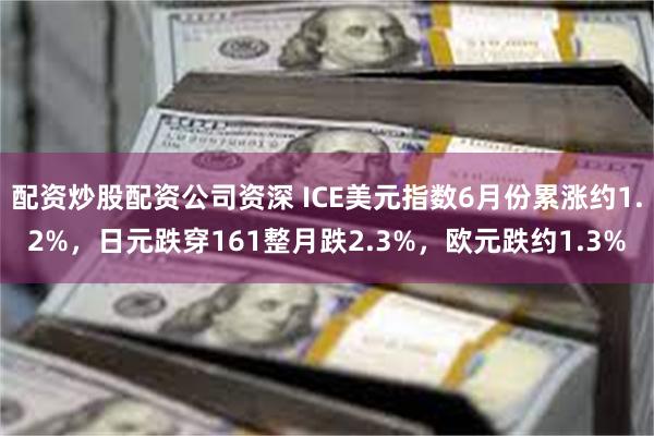 配资炒股配资公司资深 ICE美元指数6月份累涨约1.2%，日元跌穿161整月跌2.3%，欧元跌约1.3%