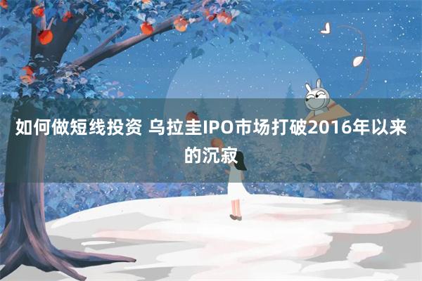 如何做短线投资 乌拉圭IPO市场打破2016年以来的沉寂