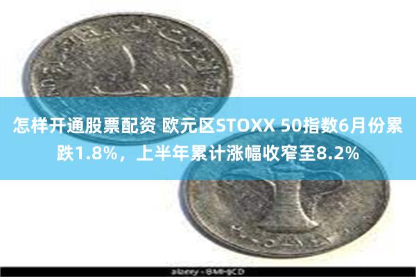 怎样开通股票配资 欧元区STOXX 50指数6月份累跌1.8%，上半年累计涨幅收窄至8.2%