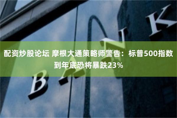 配资炒股论坛 摩根大通策略师警告：标普500指数到年底恐将暴跌23%