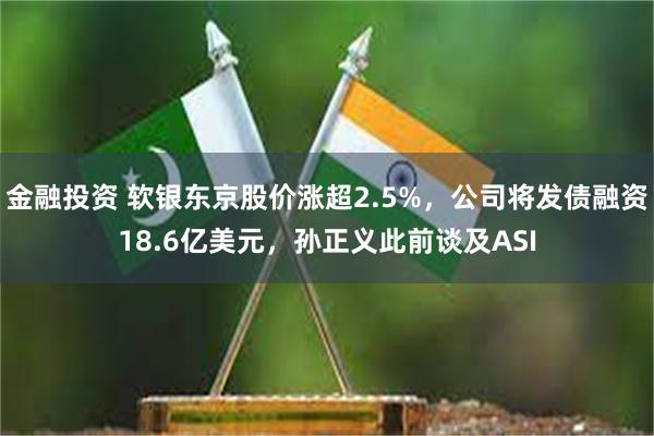 金融投资 软银东京股价涨超2.5%，公司将发债融资18.6亿美元，孙正义此前谈及ASI