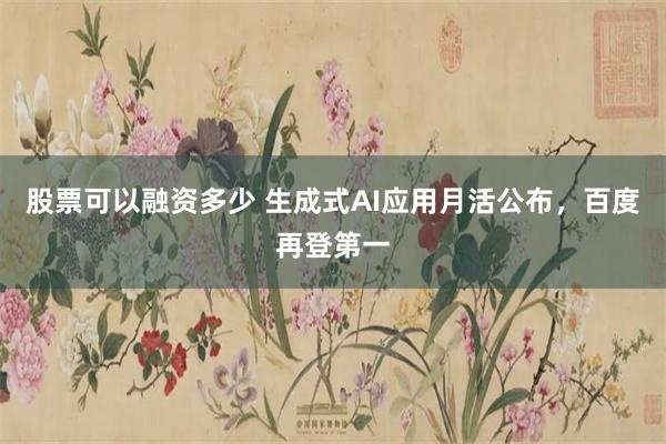 股票可以融资多少 生成式AI应用月活公布，百度再登第一