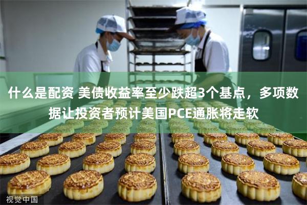 什么是配资 美债收益率至少跌超3个基点，多项数据让投资者预计美国PCE通胀将走软