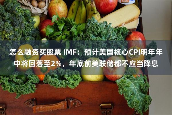 怎么融资买股票 IMF：预计美国核心CPI明年年中将回落至2%，年底前美联储都不应当降息