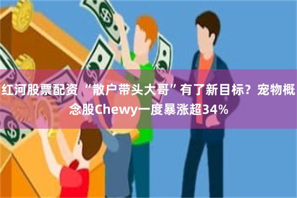 红河股票配资 “散户带头大哥”有了新目标？宠物概念股Chewy一度暴涨超34%