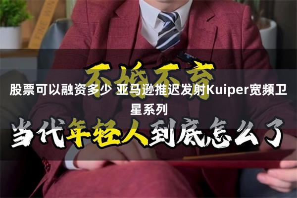 股票可以融资多少 亚马逊推迟发射Kuiper宽频卫星系列