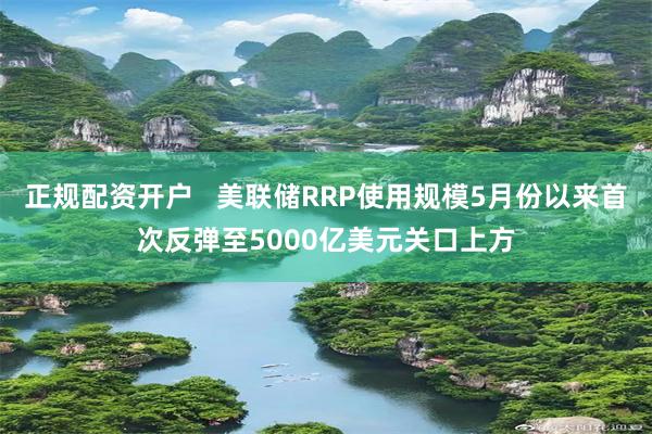 正规配资开户   美联储RRP使用规模5月份以来首次反弹至5000亿美元关口上方