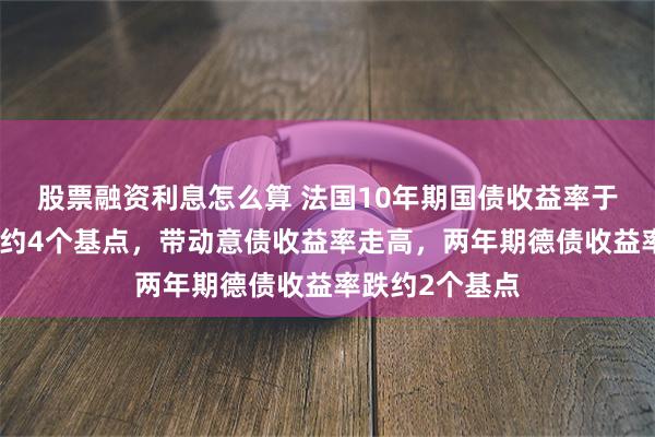 股票融资利息怎么算 法国10年期国债收益率于国会选举前涨约4个基点，带动意债收益率走高，两年期德债收益率跌约2个基点