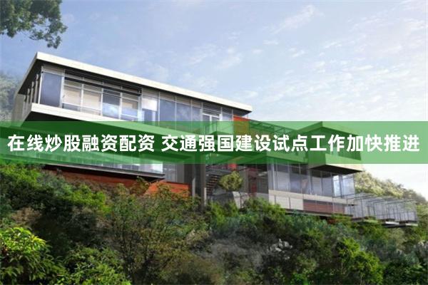 在线炒股融资配资 交通强国建设试点工作加快推进