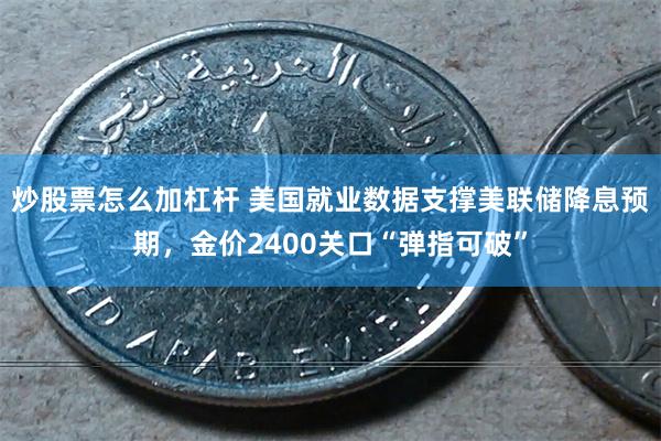 炒股票怎么加杠杆 美国就业数据支撑美联储降息预期，金价2400关口“弹指可破”