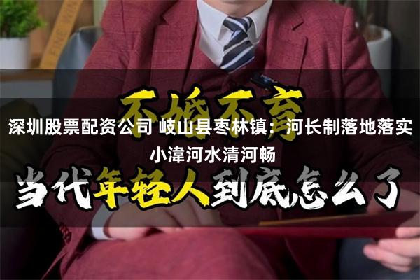 深圳股票配资公司 岐山县枣林镇：河长制落地落实 小湋河水清河畅