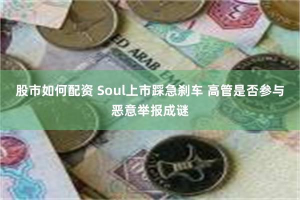 股市如何配资 Soul上市踩急刹车 高管是否参与恶意举报成谜