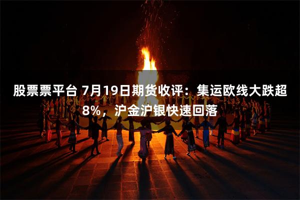 股票票平台 7月19日期货收评：集运欧线大跌超8%，沪金沪银快速回落