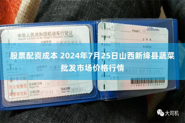 股票配资成本 2024年7月25日山西新绛县蔬菜批发市场价格行情