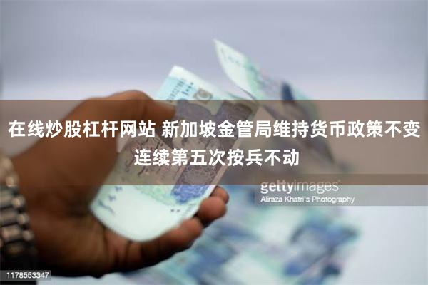 在线炒股杠杆网站 新加坡金管局维持货币政策不变 连续第五次按兵不动