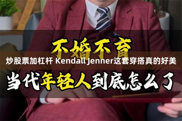 炒股票加杠杆 Kendall Jenner这套穿搭真的好美