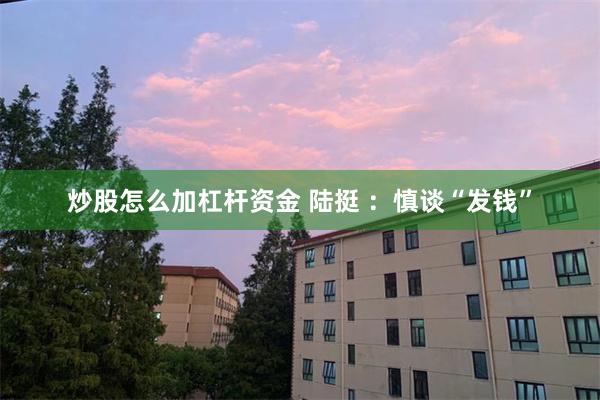 炒股怎么加杠杆资金 陆挺 ：慎谈“发钱”