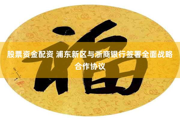 股票资金配资 浦东新区与浙商银行签署全面战略合作协议