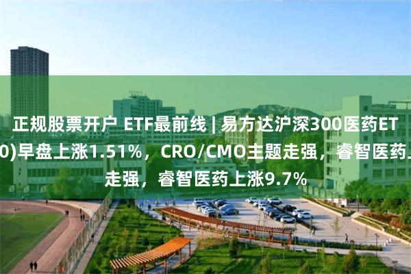 正规股票开户 ETF最前线 | 易方达沪深300医药ETF(512010)早盘上涨1.51%，CRO/CMO主题走强，睿智医药上涨9.7%