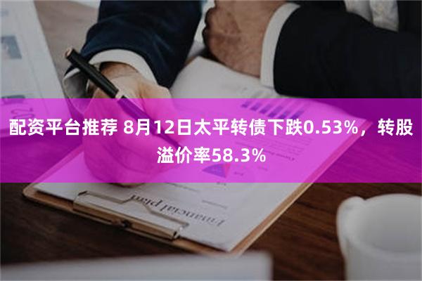 配资平台推荐 8月12日太平转债下跌0.53%，转股溢价率58.3%