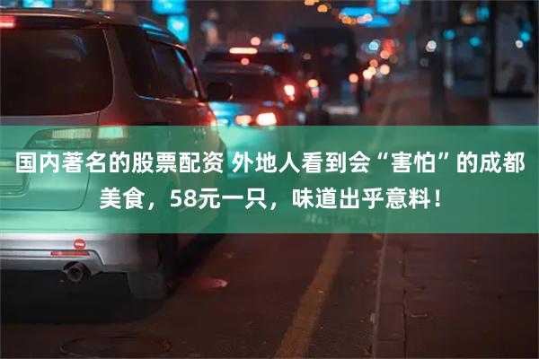 国内著名的股票配资 外地人看到会“害怕”的成都美食，58元一只，味道出乎意料！