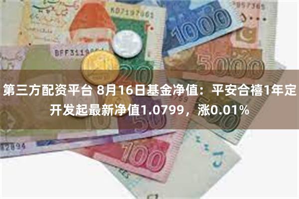 第三方配资平台 8月16日基金净值：平安合禧1年定开发起最新净值1.0799，涨0.01%