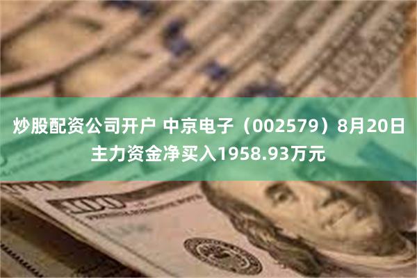 炒股配资公司开户 中京电子（002579）8月20日主力资金净买入1958.93万元