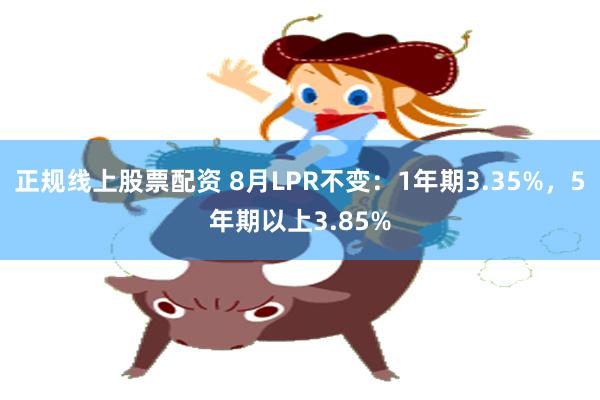 正规线上股票配资 8月LPR不变：1年期3.35%，5年期以上3.85%