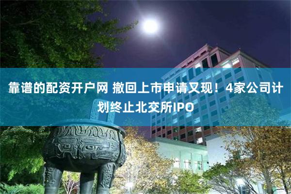 靠谱的配资开户网 撤回上市申请又现！4家公司计划终止北交所IPO