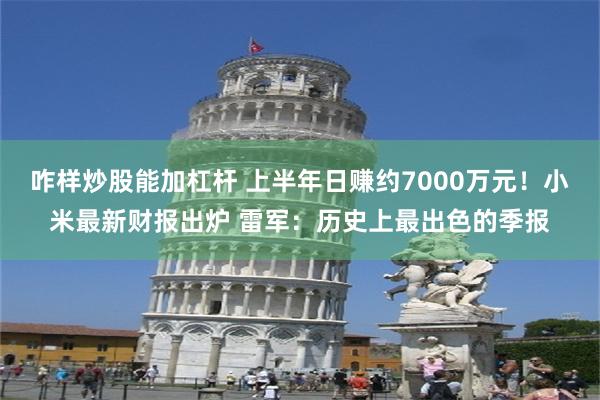 咋样炒股能加杠杆 上半年日赚约7000万元！小米最新财报出炉 雷军：历史上最出色的季报