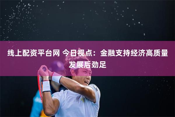 线上配资平台网 今日视点：金融支持经济高质量发展后劲足