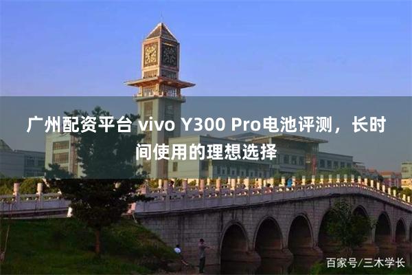 广州配资平台 vivo Y300 Pro电池评测，长时间使用的理想选择