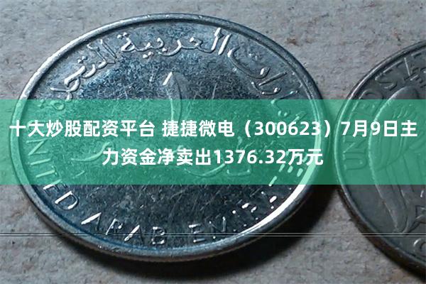 十大炒股配资平台 捷捷微电（300623）7月9日主力资金净卖出1376.32万元