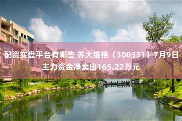 配资实盘平台有哪些 苏大维格（300331）7月9日主力资金净卖出165.22万元