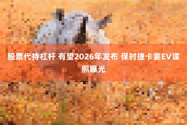 股票代持杠杆 有望2026年发布 保时捷卡宴EV谍照曝光