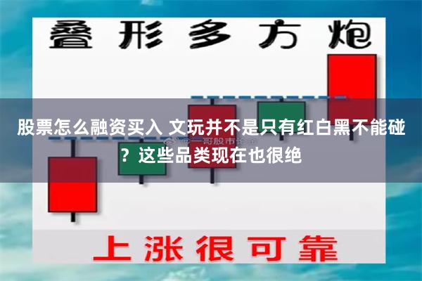 股票怎么融资买入 文玩并不是只有红白黑不能碰？这些品类现在也很绝