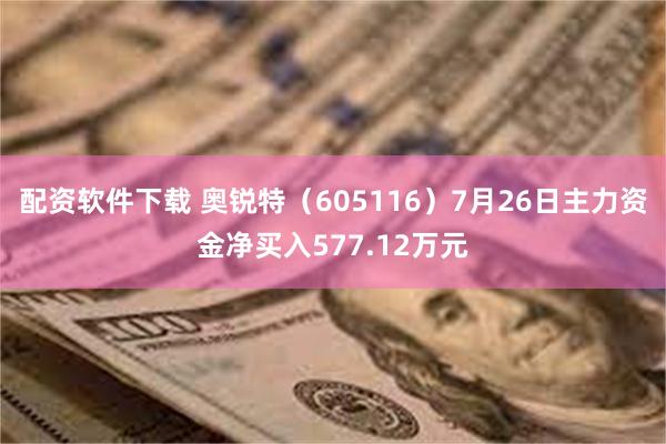 配资软件下载 奥锐特（605116）7月26日主力资金净买入577.12万元