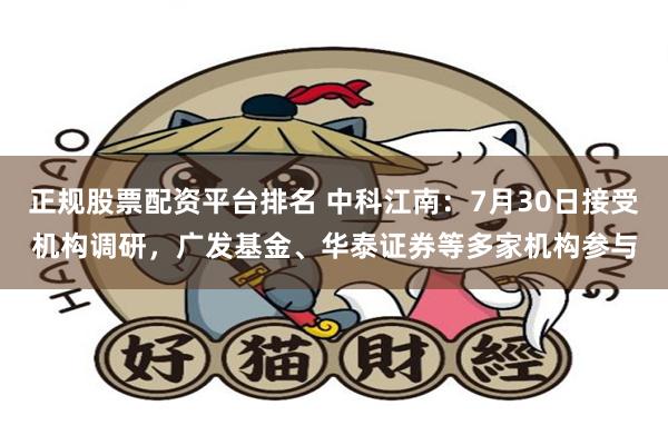 正规股票配资平台排名 中科江南：7月30日接受机构调研，广发基金、华泰证券等多家机构参与