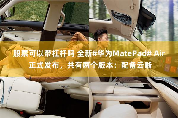 股票可以带杠杆吗 全新#华为MatePad# Air 正式发布，共有两个版本：配备云晰