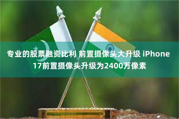 专业的股票融资比利 前置摄像头大升级 iPhone 17前置摄像头升级为2400万像素