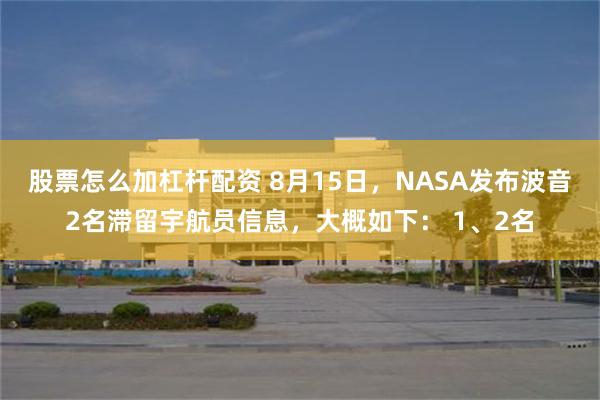 股票怎么加杠杆配资 8月15日，NASA发布波音2名滞留宇航员信息，大概如下： 1、2名