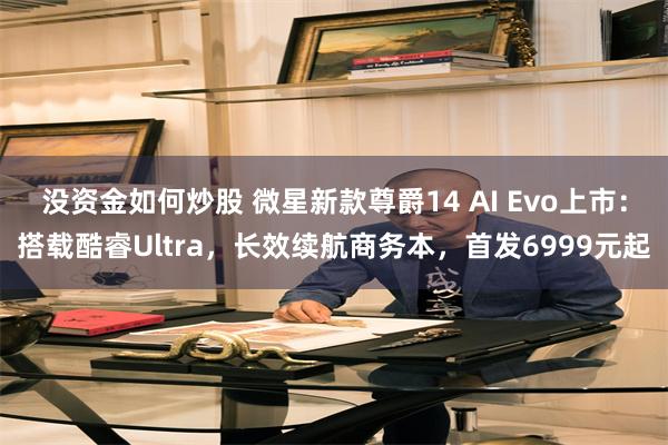 没资金如何炒股 微星新款尊爵14 AI Evo上市：搭载酷睿Ultra，长效续航商务本，首发6999元起