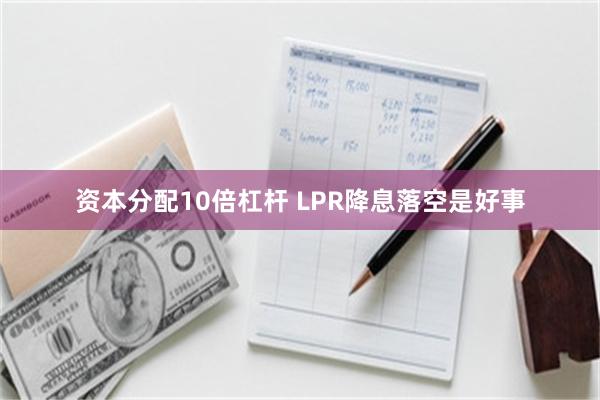 资本分配10倍杠杆 LPR降息落空是好事