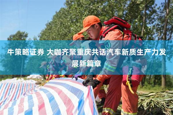 牛策略证券 大咖齐聚重庆共话汽车新质生产力发展新篇章