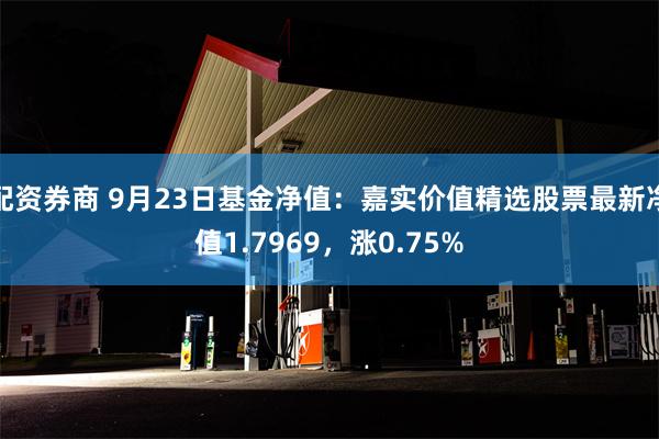 配资券商 9月23日基金净值：嘉实价值精选股票最新净值1.7969，涨0.75%