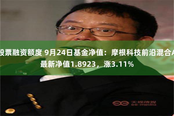 股票融资额度 9月24日基金净值：摩根科技前沿混合A最新净值1.8923，涨3.11%